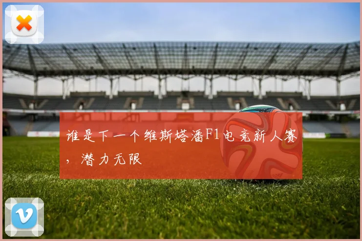 谁是下一个维斯塔潘F1电竞新人赛，潜力无限
