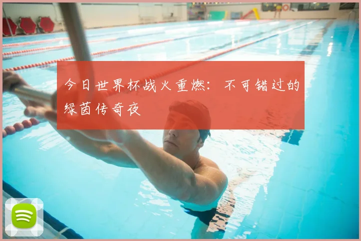 今日世界杯战火重燃：不可错过的绿茵传奇夜