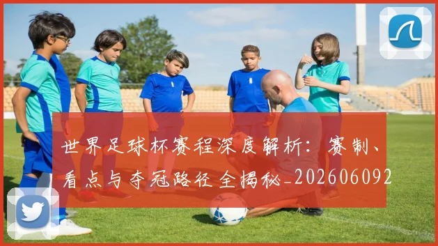 世界足球杯赛程深度解析:赛制、看点与夺冠路径全揭秘_20260609201449