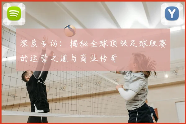深度专访:揭秘全球顶级足球联赛的运营之道与商业传奇