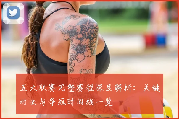 五大联赛完整赛程深度解析:关键对决与争冠时间线一览