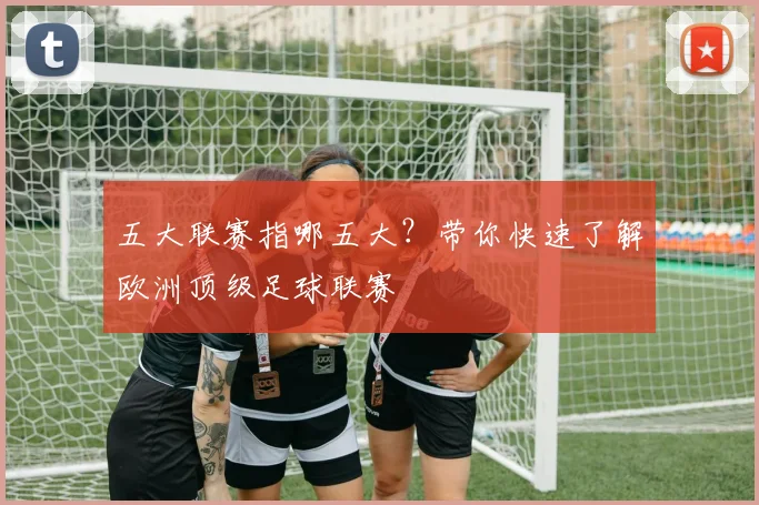 五大联赛指哪五大?带你快速了解欧洲顶级足球联赛