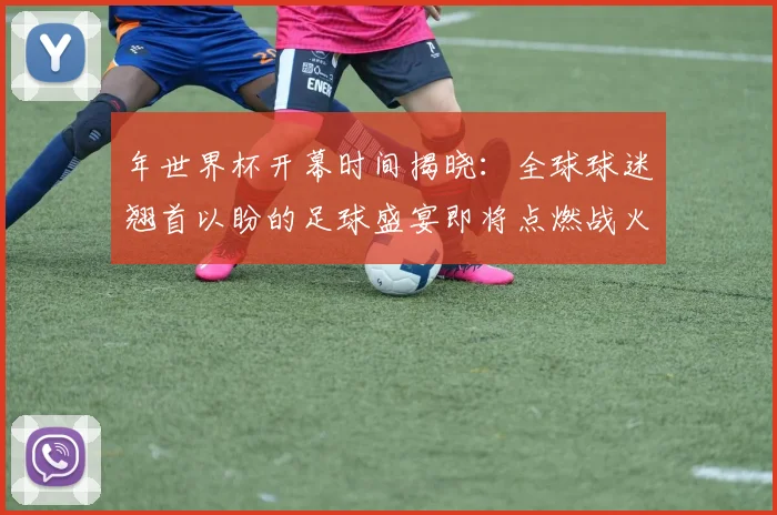 年世界杯开幕时间揭晓:全球球迷翘首以盼的足球盛宴即将点燃战火