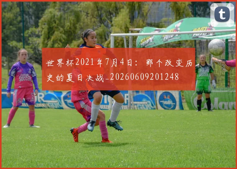 世界杯2021年7月4日:那个改变历史的夏日决战_20260609201248
