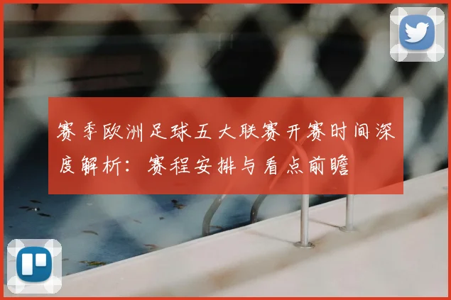赛季欧洲足球五大联赛开赛时间深度解析:赛程安排与看点前瞻