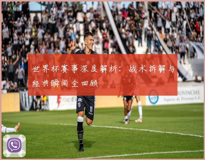 世界杯赛事深度解析：战术拆解与经典瞬间全回顾