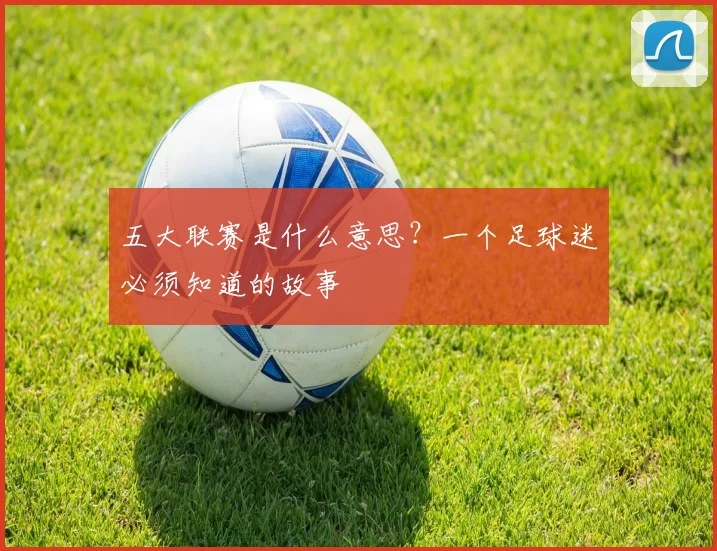 五大联赛是什么意思？一个足球迷必须知道的故事