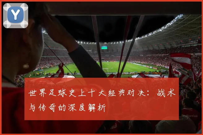 世界足球史上十大经典对决:战术与传奇的深度解析