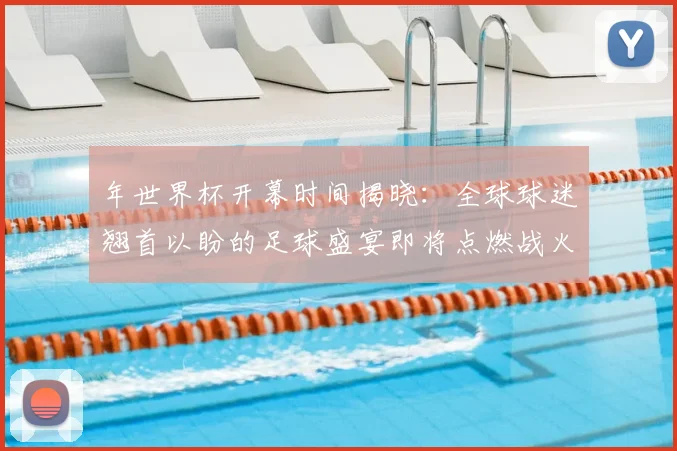 年世界杯开幕时间揭晓:全球球迷翘首以盼的足球盛宴即将点燃战火