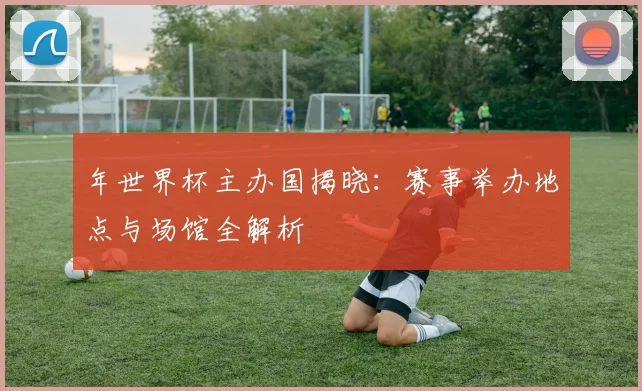 年世界杯主办国揭晓：赛事举办地点与场馆全解析