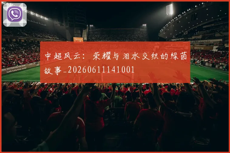 中超风云：荣耀与泪水交织的绿茵故事_20260611141001