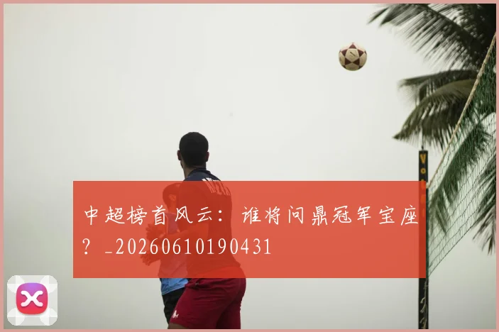 中超榜首风云：谁将问鼎冠军宝座？_20260610190431