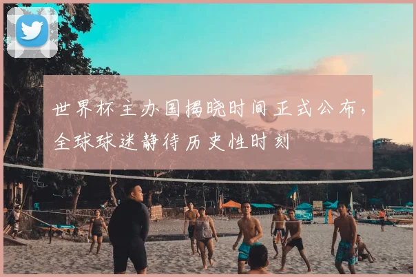 世界杯主办国揭晓时间正式公布，全球球迷静待历史性时刻