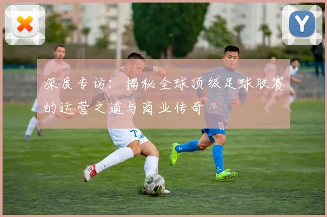 深度专访:揭秘全球顶级足球联赛的运营之道与商业传奇