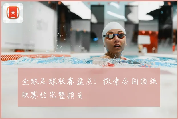 全球足球联赛盘点:探索各国顶级联赛的完整指南