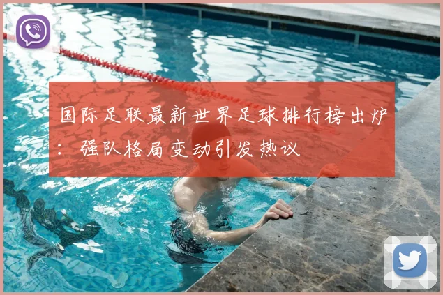国际足联最新世界足球排行榜出炉:强队格局变动引发热议