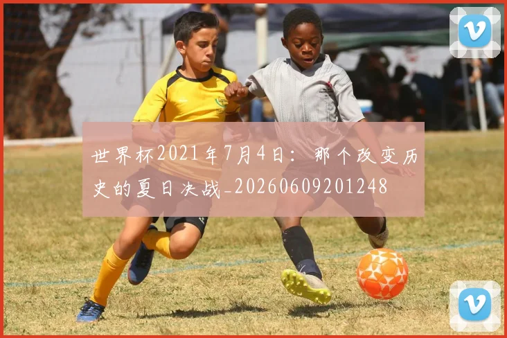 世界杯2021年7月4日:那个改变历史的夏日决战_20260609201248