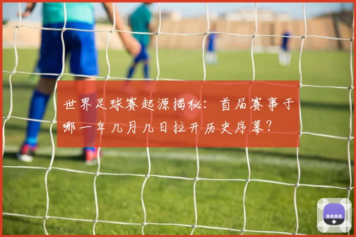 世界足球赛起源揭秘:首届赛事于哪一年几月几日拉开历史序幕?
