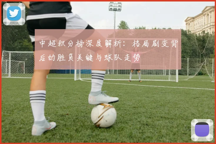 中超积分榜深度解析:格局剧变背后的胜负关键与球队走势