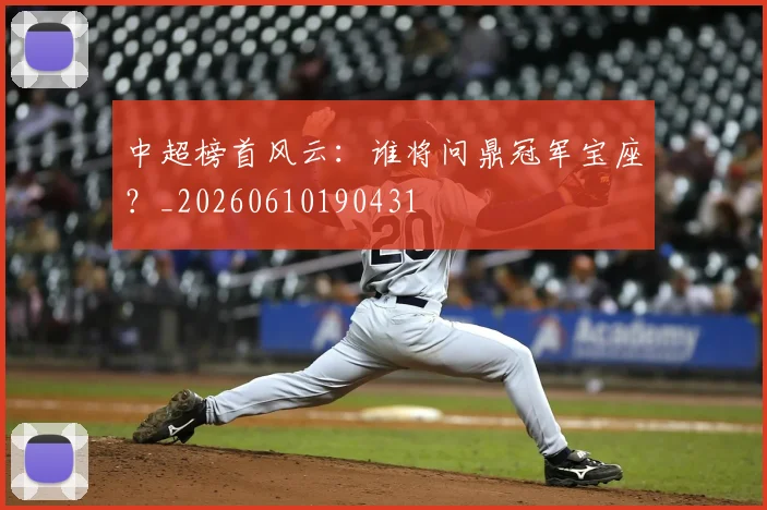 中超榜首风云：谁将问鼎冠军宝座？_20260610190431