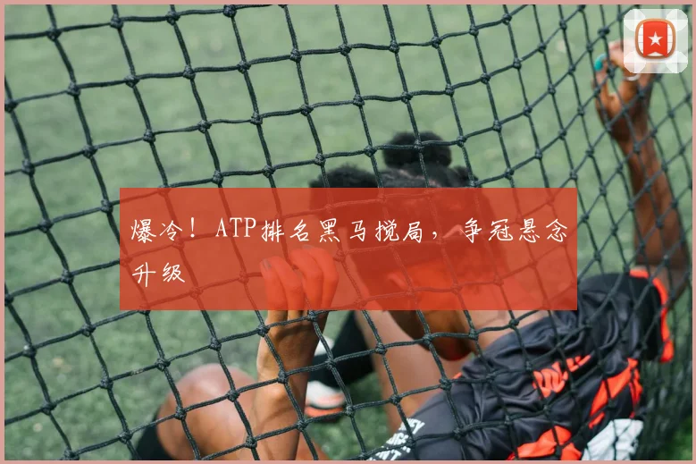 爆冷!ATP排名黑马搅局,争冠悬念升级