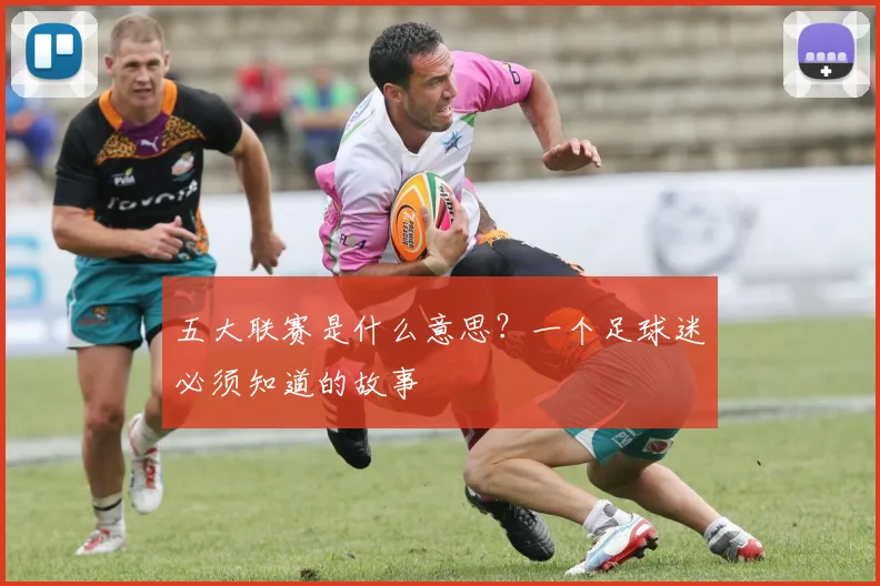 五大联赛是什么意思？一个足球迷必须知道的故事