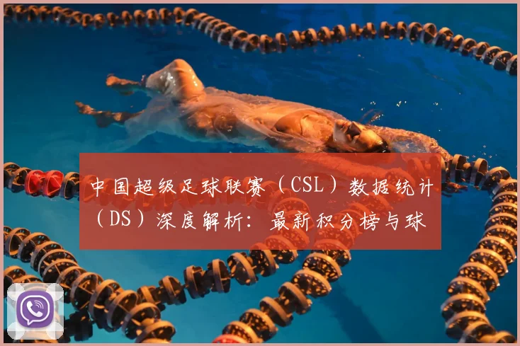 中国超级足球联赛（CSL）数据统计（DS）深度解析：最新积分榜与球员表现报告