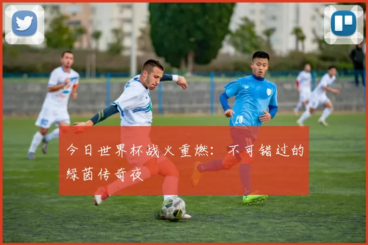 今日世界杯战火重燃:不可错过的绿茵传奇夜