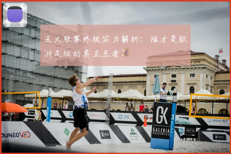 五大联赛终极实力解析:谁才是欧洲足坛的真正王者?