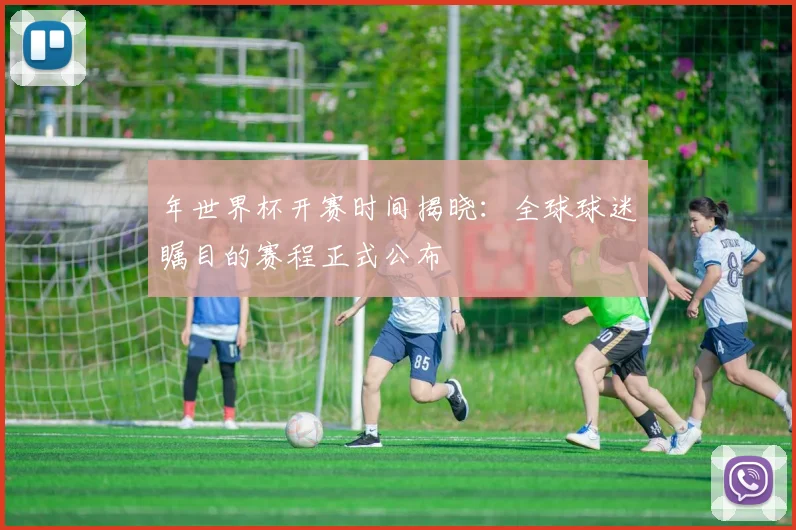 年世界杯开赛时间揭晓:全球球迷瞩目的赛程正式公布