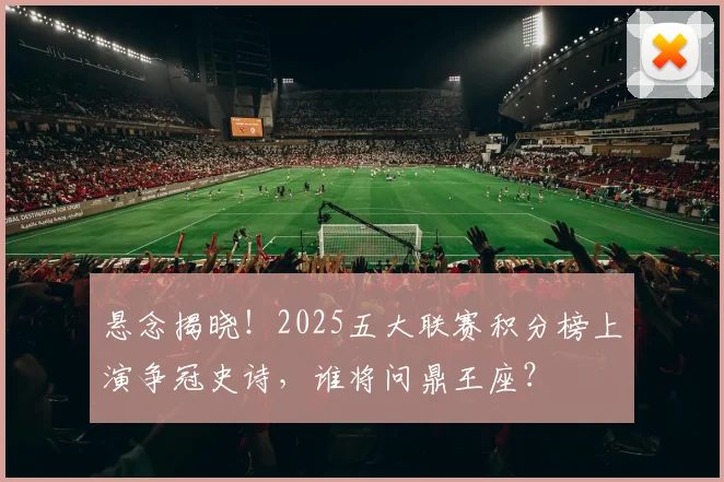 悬念揭晓!2025五大联赛积分榜上演争冠史诗,谁将问鼎王座?