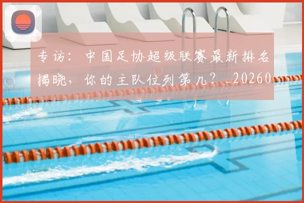 专访:中国足协超级联赛最新排名揭晓,你的主队位列第几?_20260609201234