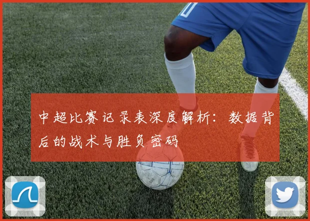 中超比赛记录表深度解析:数据背后的战术与胜负密码