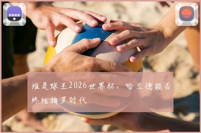 谁是球王2026世界杯,哈兰德能否终结梅罗时代