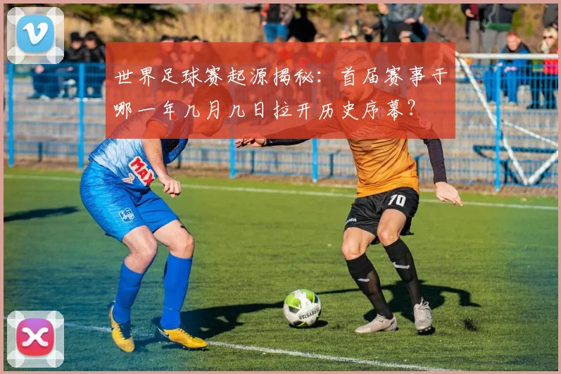世界足球赛起源揭秘:首届赛事于哪一年几月几日拉开历史序幕?