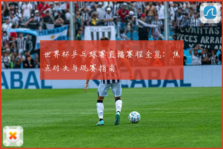 世界杯乒乓球赛直播赛程全览:焦点对决与观赛指南
