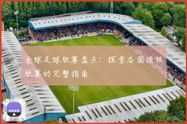 全球足球联赛盘点:探索各国顶级联赛的完整指南