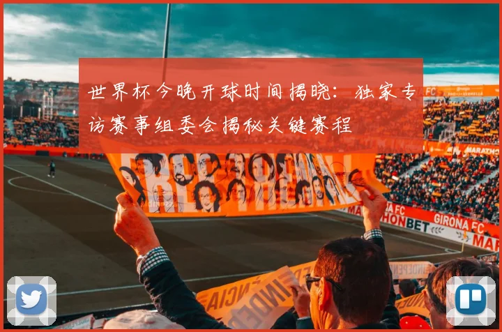 世界杯今晚开球时间揭晓：独家专访赛事组委会揭秘关键赛程