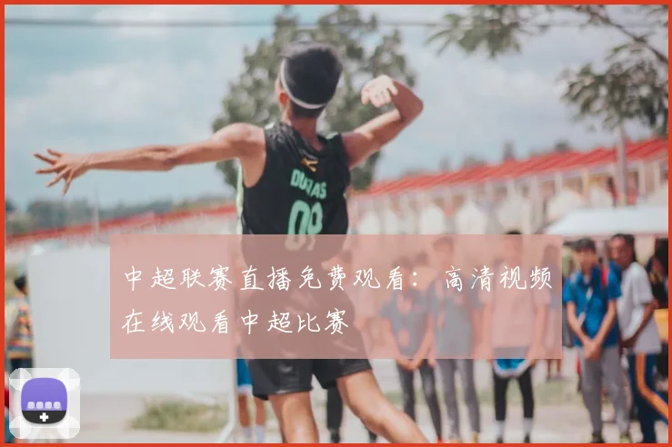 中超联赛直播免费观看：高清视频在线观看中超比赛